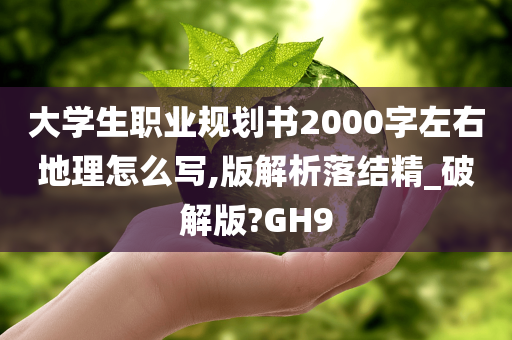 大学生职业规划书2000字左右地理怎么写,版解析落结精_破解版?GH9