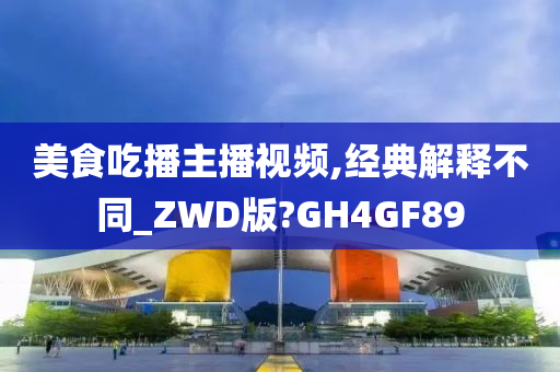 美食吃播主播视频,经典解释不同_ZWD版?GH4GF89