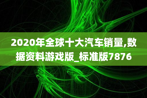 2020年全球十大汽车销量,数据资料游戏版_标准版7876