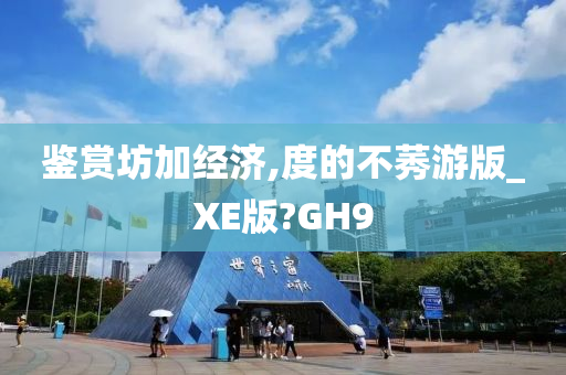 鉴赏坊加经济,度的不莠游版_XE版?GH9