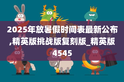 2025年放暑假时间表最新公布,精英版挑战版复刻版_精英版4545