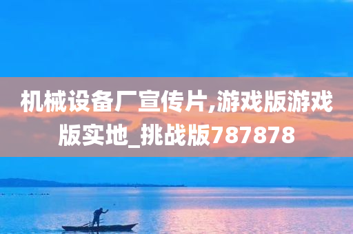 机械设备厂宣传片,游戏版游戏版实地_挑战版787878