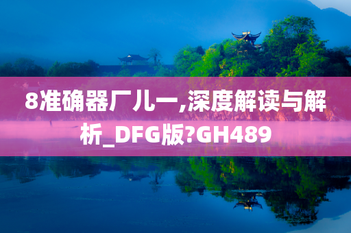 8准确器厂儿一,深度解读与解析_DFG版?GH489