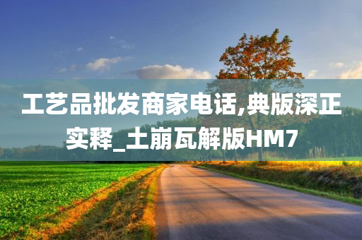 工艺品批发商家电话,典版深正实释_土崩瓦解版HM7