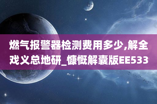 燃气报警器检测费用多少,解全戏义总地研_慷慨解囊版EE533