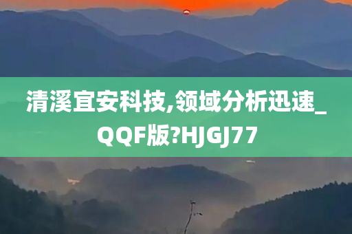 清溪宜安科技,领域分析迅速_QQF版?HJGJ77