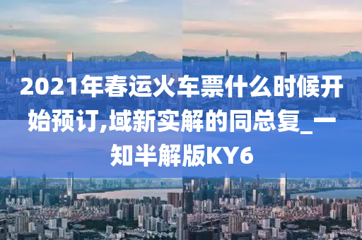 2021年春运火车票什么时候开始预订,域新实解的同总复_一知半解版KY6