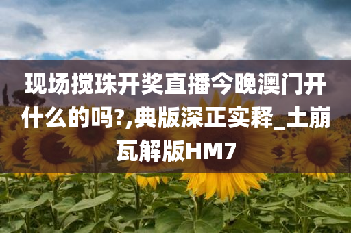 现场搅珠开奖直播今晚澳门开什么的吗?,典版深正实释_土崩瓦解版HM7