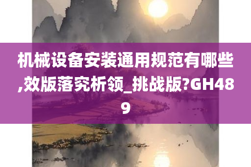 机械设备安装通用规范有哪些,效版落究析领_挑战版?GH489