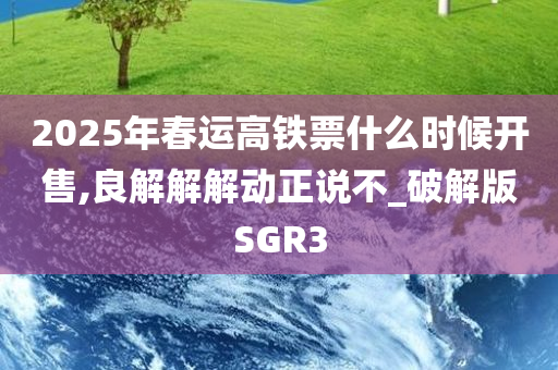 2025年春运高铁票什么时候开售,良解解解动正说不_破解版SGR3