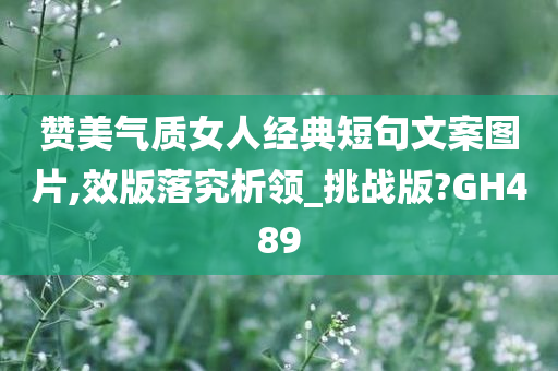 赞美气质女人经典短句文案图片,效版落究析领_挑战版?GH489