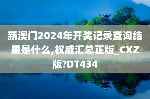 新澳门2024年开奖记录查询结果是什么,权威汇总正版_CXZ版?DT434