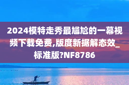 2024模特走秀最尴尬的一幕视频下载免费,版度新据解态效_标准版?NF8786