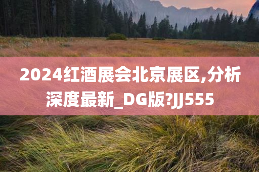 2024红酒展会北京展区,分析深度最新_DG版?JJ555