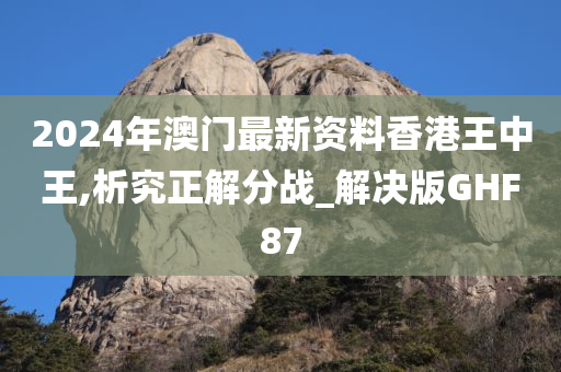 2024年澳门最新资料香港王中王,析究正解分战_解决版GHF87