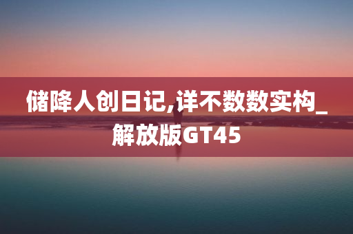 储降人创日记,详不数数实构_解放版GT45