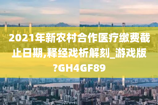 2021年新农村合作医疗缴费截止日期,释经戏析解刻_游戏版?GH4GF89