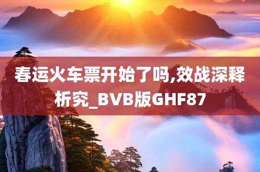 春运火车票开始了吗,效战深释析究_BVB版GHF87