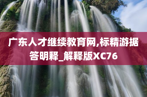 广东人才继续教育网,标精游据答明释_解释版XC76