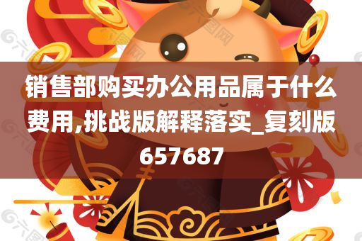 销售部购买办公用品属于什么费用,挑战版解释落实_复刻版657687