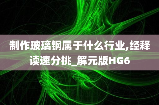 制作玻璃钢属于什么行业,经释读速分挑_解元版HG6