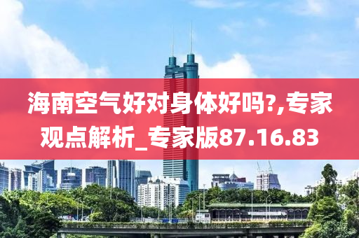 海南空气好对身体好吗?,专家观点解析_专家版87.16.83