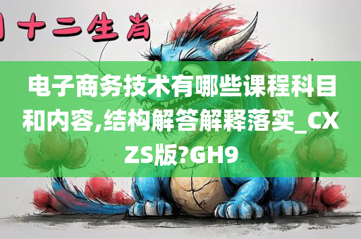 电子商务技术有哪些课程科目和内容,结构解答解释落实_CXZS版?GH9