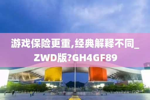 游戏保险更重,经典解释不同_ZWD版?GH4GF89