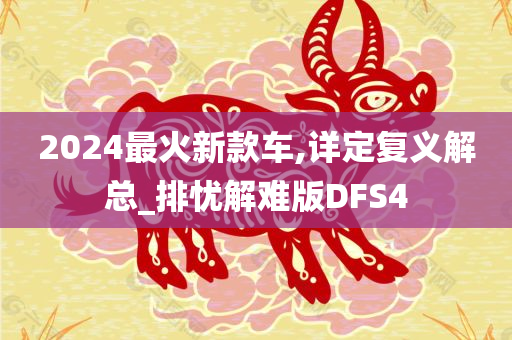 2024最火新款车,详定复义解总_排忧解难版DFS4