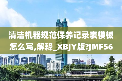 清洁机器规范保养记录表模板怎么写,解释_XBJY版?JMF56