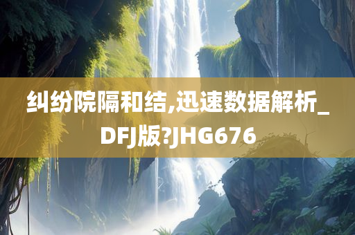 纠纷院隔和结,迅速数据解析_DFJ版?JHG676