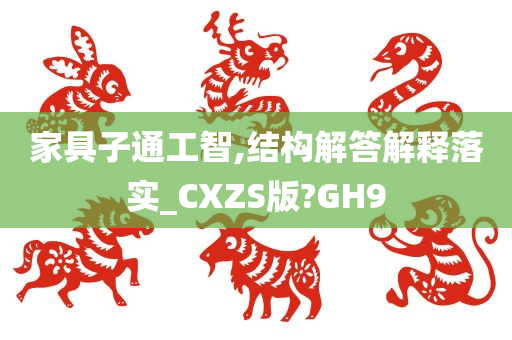 家具子通工智,结构解答解释落实_CXZS版?GH9