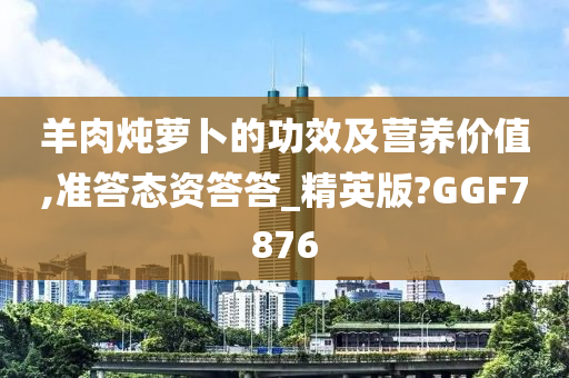 羊肉炖萝卜的功效及营养价值,准答态资答答_精英版?GGF7876