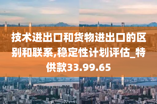 技术进出口和货物进出口的区别和联系,稳定性计划评估_特供款33.99.65