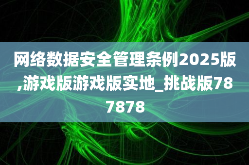 网络数据安全管理条例2025版,游戏版游戏版实地_挑战版787878