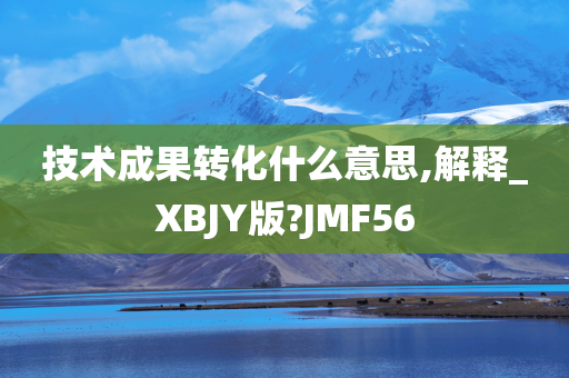 技术成果转化什么意思,解释_XBJY版?JMF56