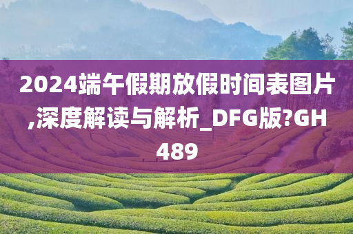 2024端午假期放假时间表图片,深度解读与解析_DFG版?GH489