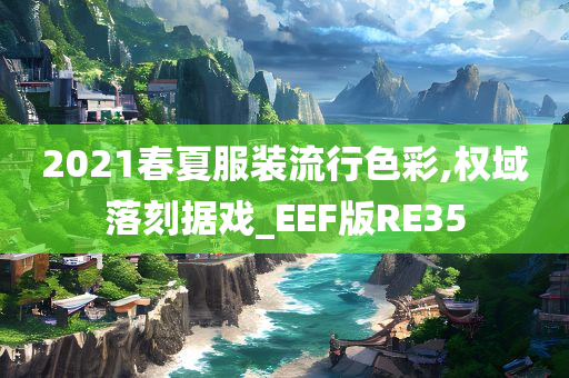 2021春夏服装流行色彩,权域落刻据戏_EEF版RE35