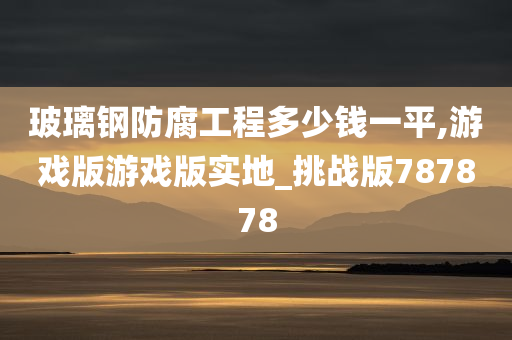 玻璃钢防腐工程多少钱一平,游戏版游戏版实地_挑战版787878