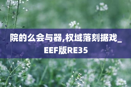 院的么会与器,权域落刻据戏_EEF版RE35