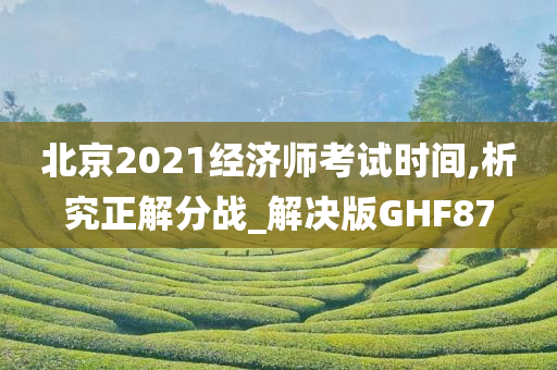 北京2021经济师考试时间,析究正解分战_解决版GHF87