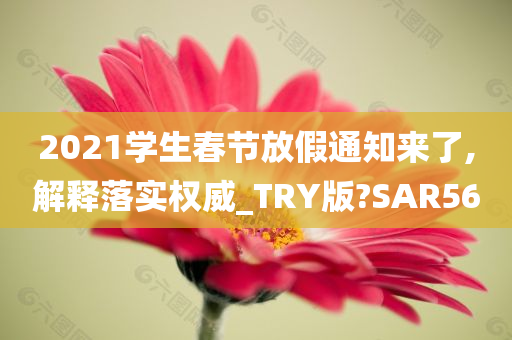 2021学生春节放假通知来了,解释落实权威_TRY版?SAR56