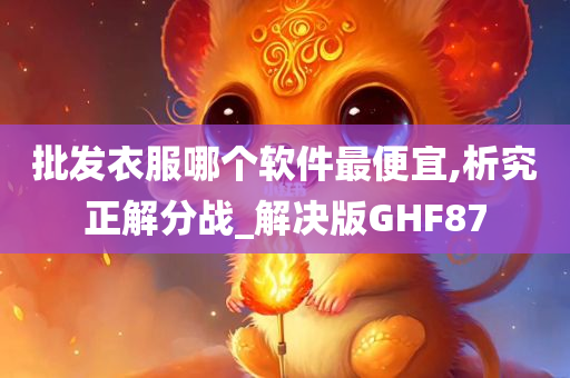 批发衣服哪个软件最便宜,析究正解分战_解决版GHF87