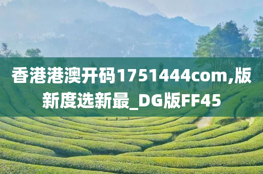 香港港澳开码1751444com,版新度选新最_DG版FF45