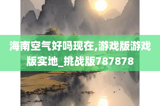 海南空气好吗现在,游戏版游戏版实地_挑战版787878