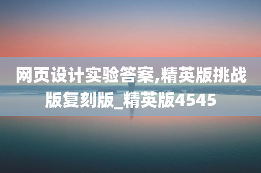 网页设计实验答案,精英版挑战版复刻版_精英版4545