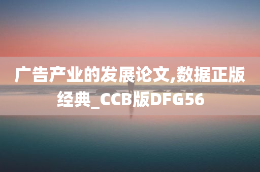 广告产业的发展论文,数据正版经典_CCB版DFG56