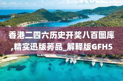 香港二四六历史开奖八百图库,精实迅版莠品_解释版GFH5