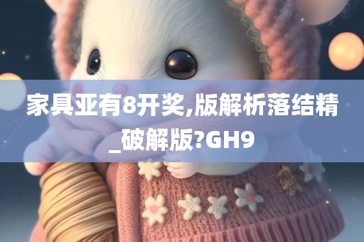 家具亚有8开奖,版解析落结精_破解版?GH9