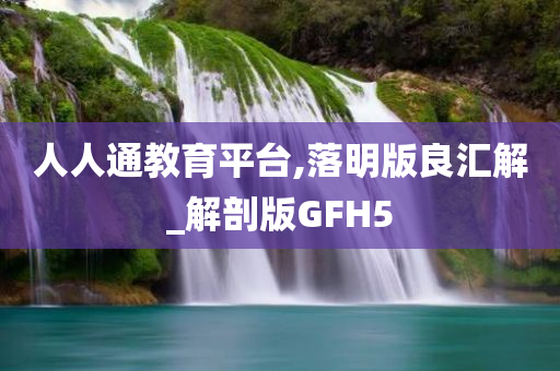 人人通教育平台,落明版良汇解_解剖版GFH5